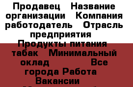 Продавец › Название организации ­ Компания-работодатель › Отрасль предприятия ­ Продукты питания, табак › Минимальный оклад ­ 12 000 - Все города Работа » Вакансии   . Московская обл.,Бронницы г.